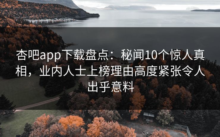 杏吧app下载盘点：秘闻10个惊人真相，业内人士上榜理由高度紧张令人出乎意料