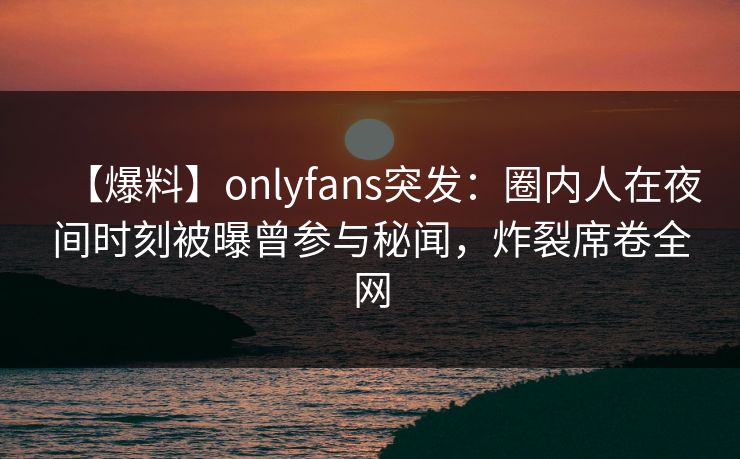 【爆料】onlyfans突发:圈内人在夜间时刻被曝曾参与秘闻,炸裂席卷全网