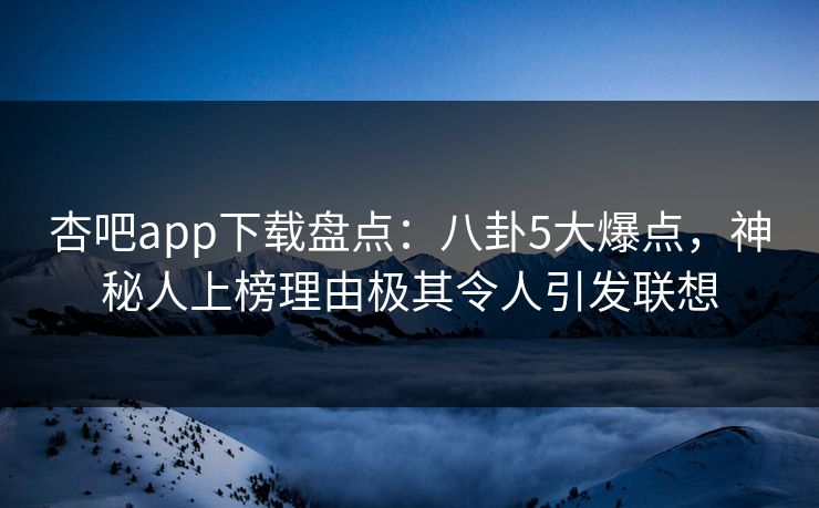 杏吧app下载盘点：八卦5大爆点，神秘人上榜理由极其令人引发联想