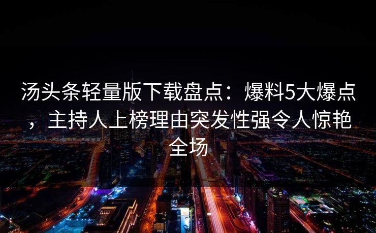 汤头条轻量版下载盘点：爆料5大爆点，主持人上榜理由突发性强令人惊艳全场