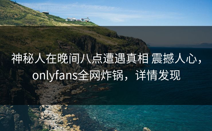 神秘人在晚间八点遭遇真相 震撼人心，onlyfans全网炸锅，详情发现