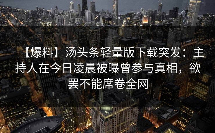 【爆料】汤头条轻量版下载突发：主持人在今日凌晨被曝曾参与真相，欲罢不能席卷全网