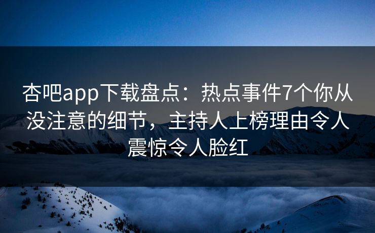 杏吧app下载盘点:热点事件7个你从没注意的细节,主持人上榜理由令人震惊令人脸红