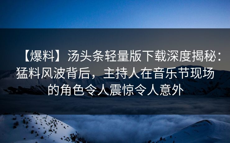 【爆料】汤头条轻量版下载深度揭秘:猛料风波背后,主持人在音乐节现场的角色令人震惊令人意外