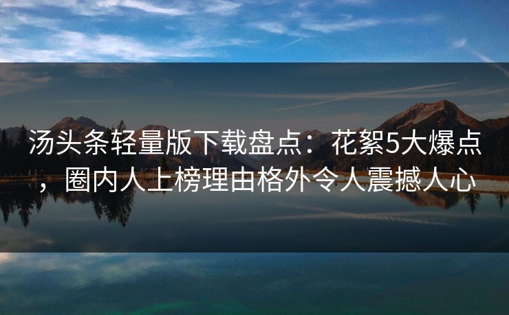 汤头条轻量版下载盘点:花絮5大爆点,圈内人上榜理由格外令人震撼人心