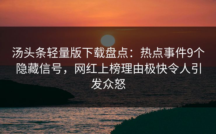 汤头条轻量版下载盘点：热点事件9个隐藏信号，网红上榜理由极快令人引发众怒