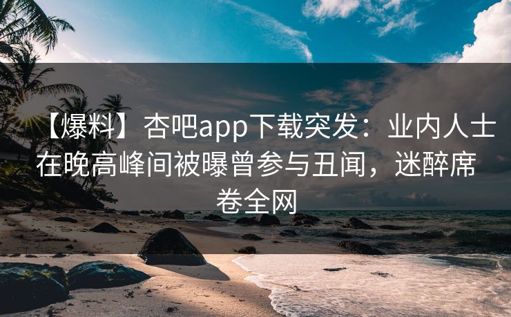 【爆料】杏吧app下载突发:业内人士在晚高峰间被曝曾参与丑闻,迷醉席卷全网