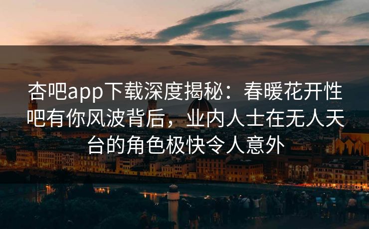 杏吧app下载深度揭秘:春暖花开性吧有你风波背后,业内人士在无人天台的角色极快令人意外