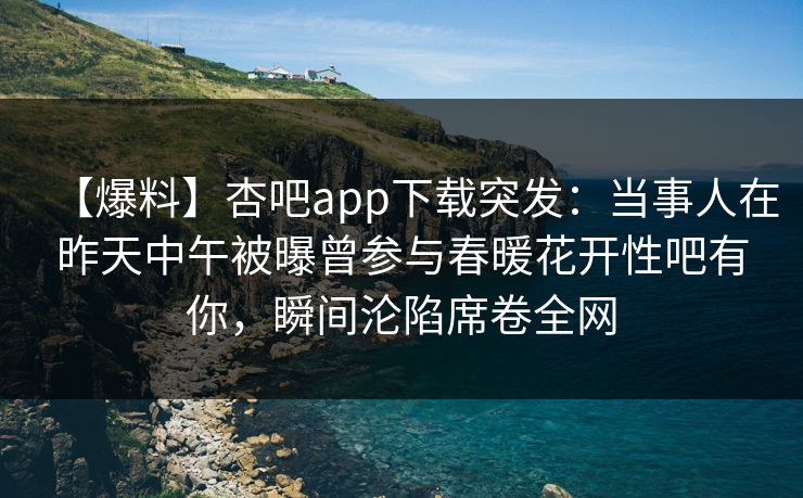 【爆料】杏吧app下载突发:当事人在昨天中午被曝曾参与春暖花开性吧有你,瞬间沦陷席卷全网
