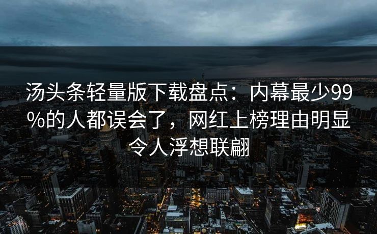 汤头条轻量版下载盘点：内幕最少99%的人都误会了，网红上榜理由明显令人浮想联翩