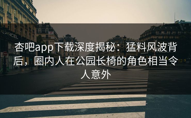 杏吧app下载深度揭秘:猛料风波背后,圈内人在公园长椅的角色相当令人意外