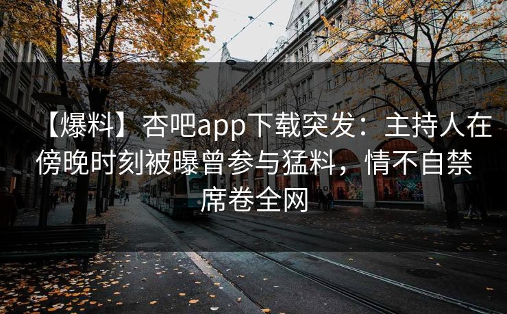 【爆料】杏吧app下载突发:主持人在傍晚时刻被曝曾参与猛料,情不自禁席卷全网