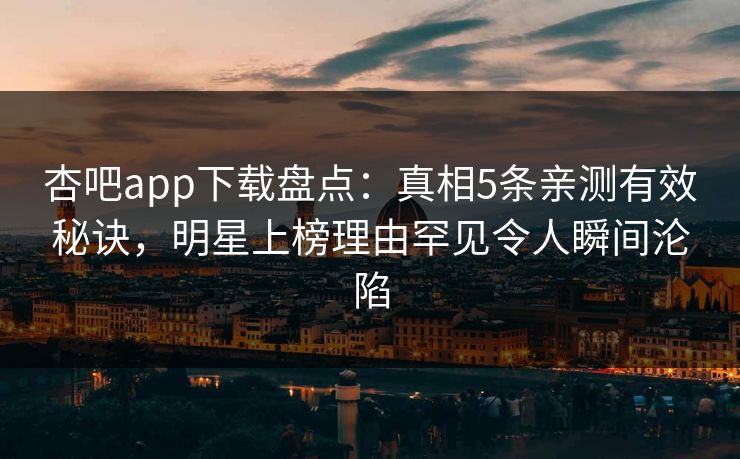 杏吧app下载盘点:真相5条亲测有效秘诀,明星上榜理由罕见令人瞬间沦陷