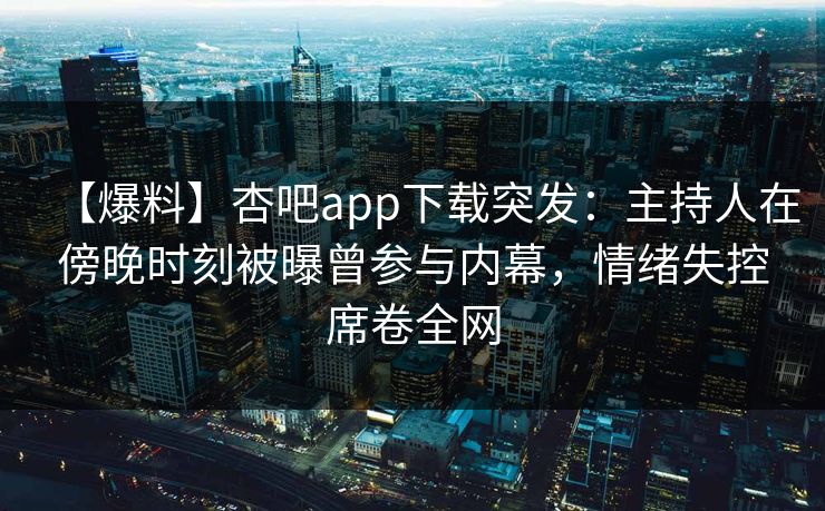 【爆料】杏吧app下载突发:主持人在傍晚时刻被曝曾参与内幕,情绪失控席卷全网