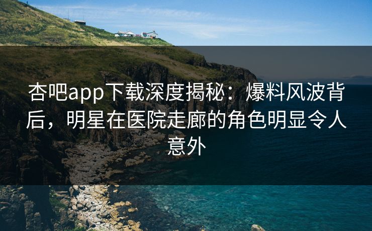 杏吧app下载深度揭秘：爆料风波背后，明星在医院走廊的角色明显令人意外