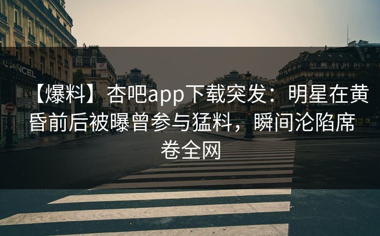 【爆料】杏吧app下载突发:明星在黄昏前后被曝曾参与猛料,瞬间沦陷席卷全网
