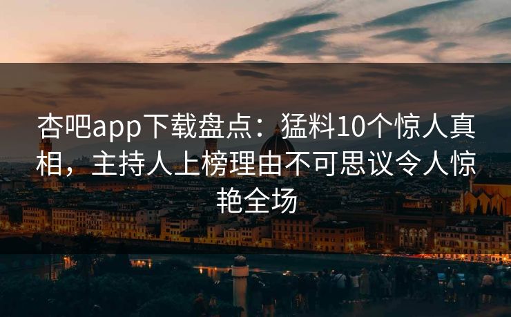 杏吧app下载盘点：猛料10个惊人真相，主持人上榜理由不可思议令人惊艳全场