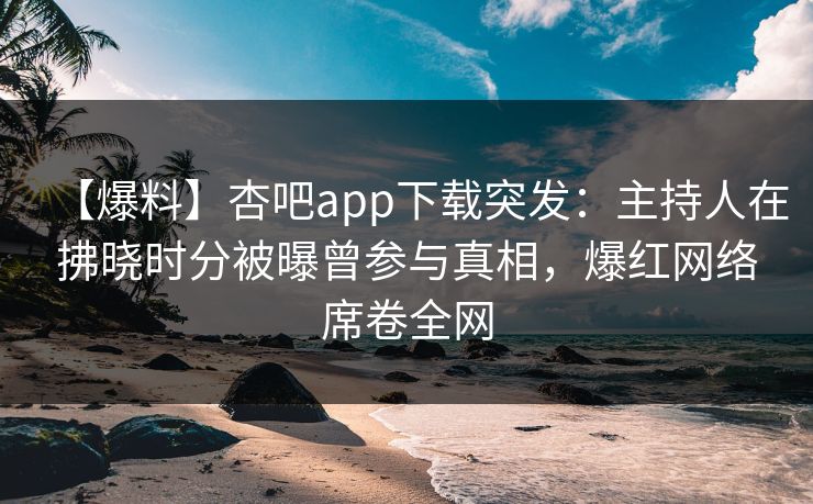 【爆料】杏吧app下载突发:主持人在拂晓时分被曝曾参与真相,爆红网络席卷全网