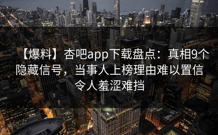 【爆料】杏吧app下载盘点：真相9个隐藏信号，当事人上榜理由难以置信令人羞涩难挡