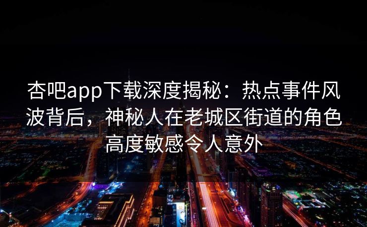 杏吧app下载深度揭秘：热点事件风波背后，神秘人在老城区街道的角色高度敏感令人意外