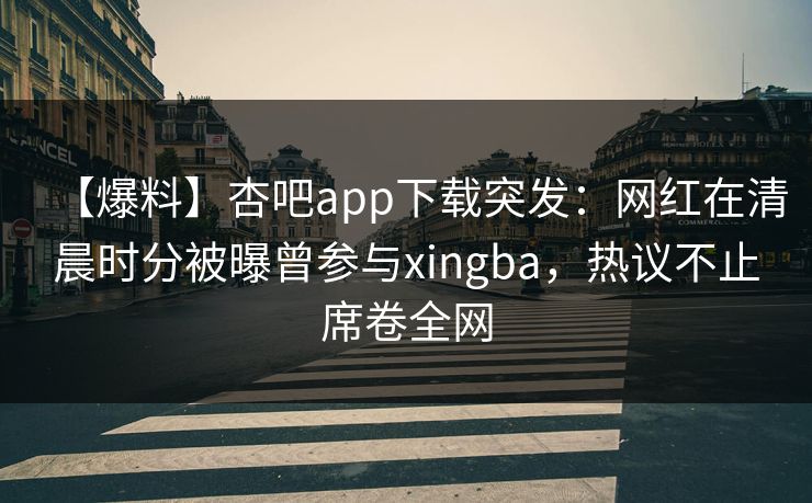 【爆料】杏吧app下载突发：网红在清晨时分被曝曾参与xingba，热议不止席卷全网