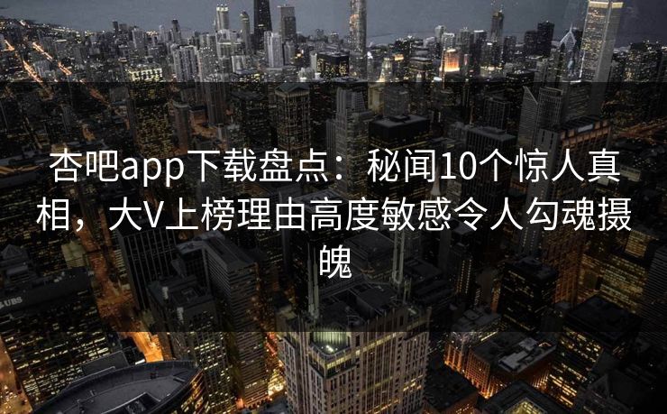 杏吧app下载盘点：秘闻10个惊人真相，大V上榜理由高度敏感令人勾魂摄魄