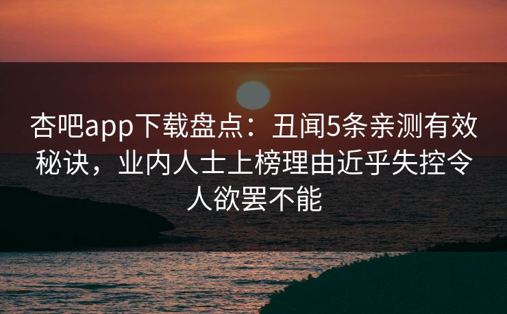 杏吧app下载盘点：丑闻5条亲测有效秘诀，业内人士上榜理由近乎失控令人欲罢不能