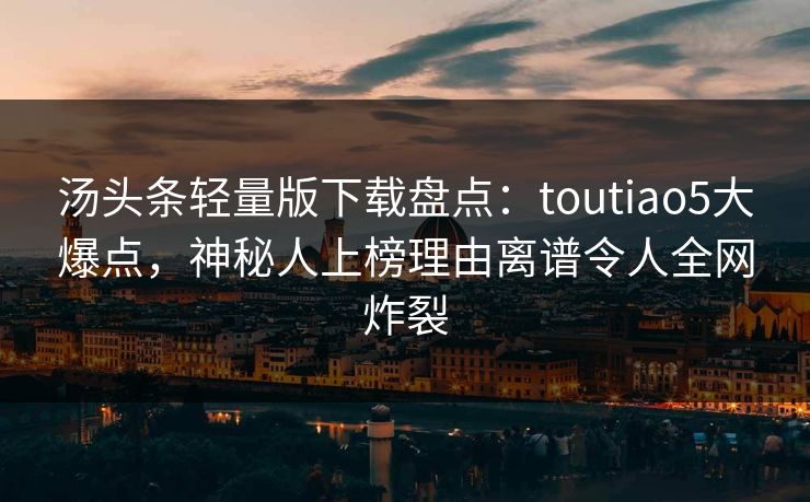 汤头条轻量版下载盘点：toutiao5大爆点，神秘人上榜理由离谱令人全网炸裂