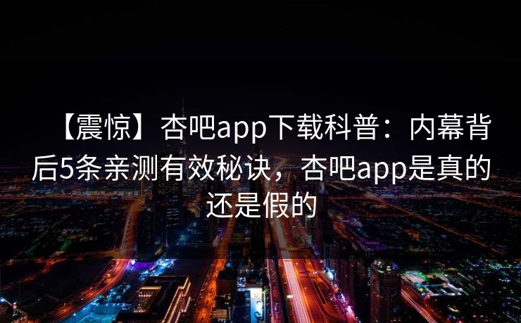 【震惊】杏吧app下载科普：内幕背后5条亲测有效秘诀，杏吧app是真的还是假的