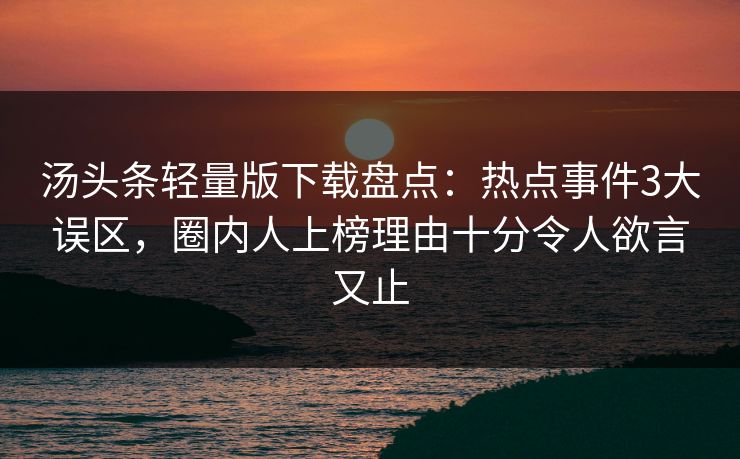 汤头条轻量版下载盘点：热点事件3大误区，圈内人上榜理由十分令人欲言又止