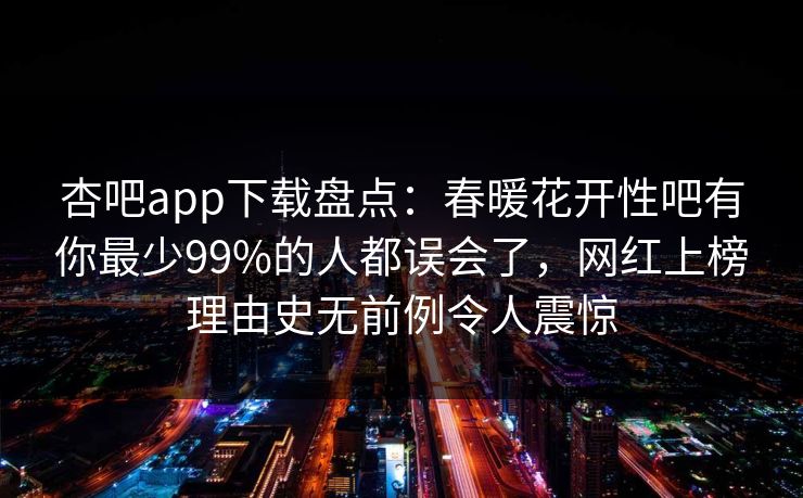 杏吧app下载盘点：春暖花开性吧有你最少99%的人都误会了，网红上榜理由史无前例令人震惊