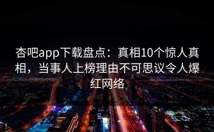 杏吧app下载盘点：真相10个惊人真相，当事人上榜理由不可思议令人爆红网络
