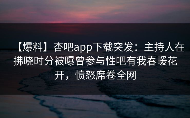 【爆料】杏吧app下载突发:主持人在拂晓时分被曝曾参与性吧有我春暖花开,愤怒席卷全网