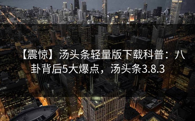 【震惊】汤头条轻量版下载科普:八卦背后5大爆点,汤头条3.8.3