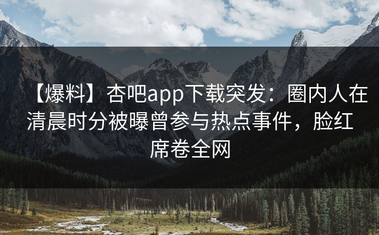 【爆料】杏吧app下载突发:圈内人在清晨时分被曝曾参与热点事件,脸红席卷全网