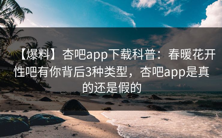 【爆料】杏吧app下载科普:春暖花开性吧有你背后3种类型,杏吧app是真的还是假的