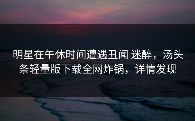 明星在午休时间遭遇丑闻 迷醉，汤头条轻量版下载全网炸锅，详情发现