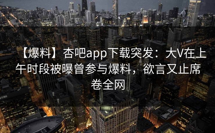 【爆料】杏吧app下载突发:大V在上午时段被曝曾参与爆料,欲言又止席卷全网