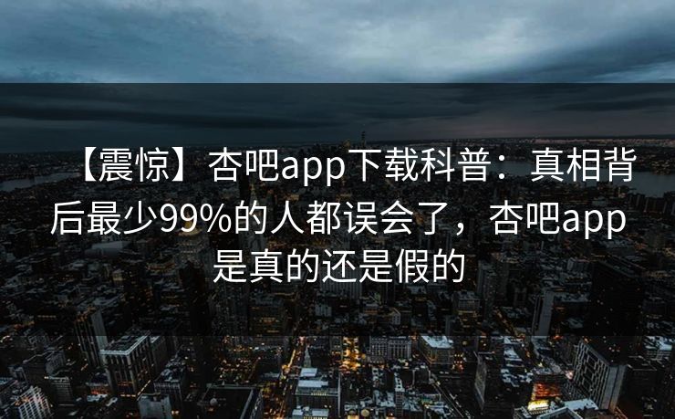 【震惊】杏吧app下载科普：真相背后最少99%的人都误会了，杏吧app是真的还是假的