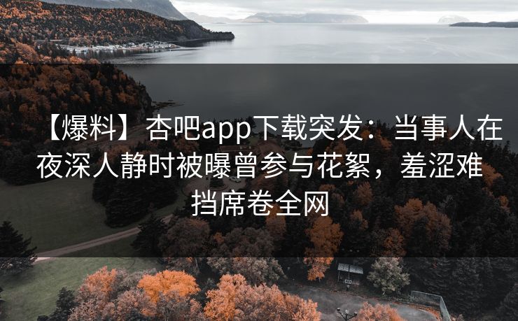 【爆料】杏吧app下载突发:当事人在夜深人静时被曝曾参与花絮,羞涩难挡席卷全网