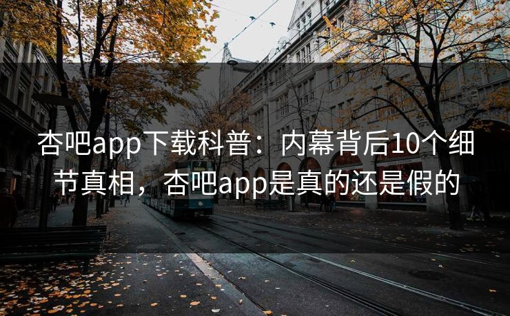 杏吧app下载科普：内幕背后10个细节真相，杏吧app是真的还是假的