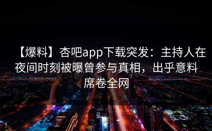 【爆料】杏吧app下载突发：主持人在夜间时刻被曝曾参与真相，出乎意料席卷全网