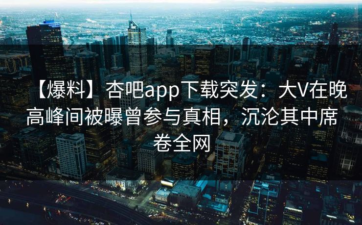 【爆料】杏吧app下载突发：大V在晚高峰间被曝曾参与真相，沉沦其中席卷全网