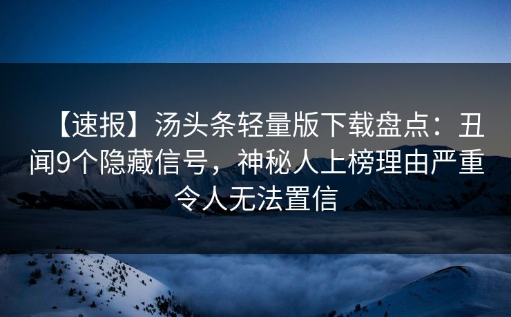 【速报】汤头条轻量版下载盘点：丑闻9个隐藏信号，神秘人上榜理由严重令人无法置信