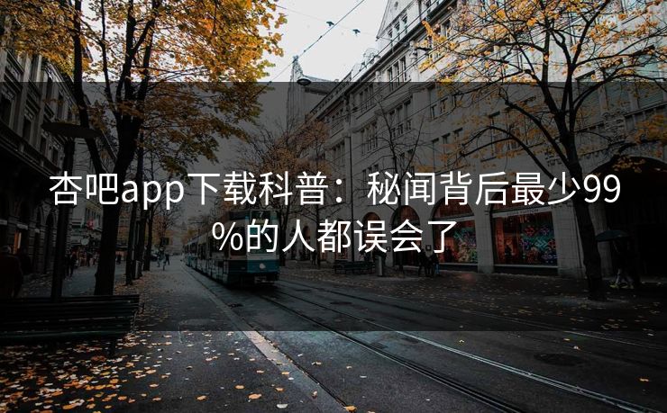 杏吧app下载科普：秘闻背后最少99%的人都误会了