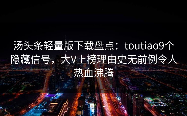 汤头条轻量版下载盘点：toutiao9个隐藏信号，大V上榜理由史无前例令人热血沸腾