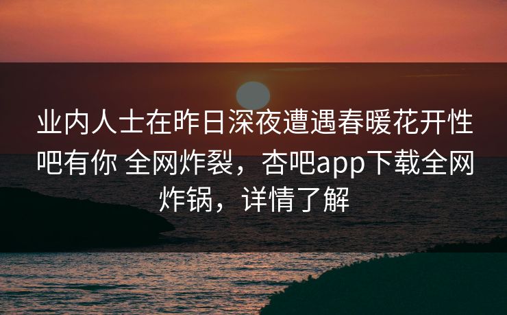业内人士在昨日深夜遭遇春暖花开性吧有你 全网炸裂，杏吧app下载全网炸锅，详情了解