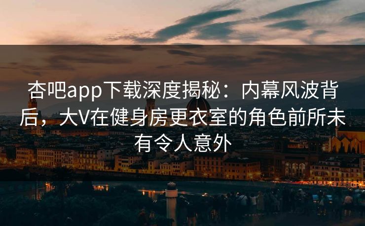 杏吧app下载深度揭秘:内幕风波背后,大V在健身房更衣室的角色前所未有令人意外