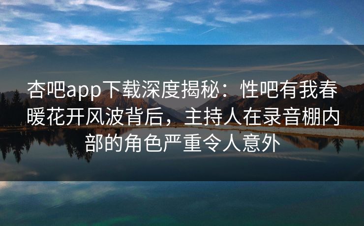 杏吧app下载深度揭秘:性吧有我春暖花开风波背后,主持人在录音棚内部的角色严重令人意外