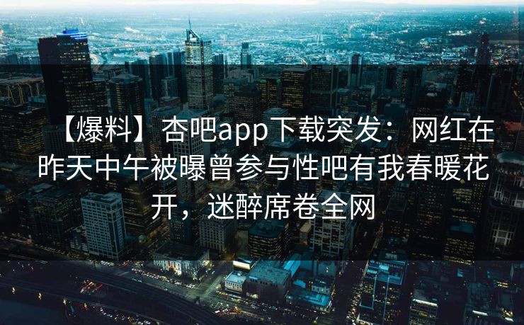 【爆料】杏吧app下载突发：网红在昨天中午被曝曾参与性吧有我春暖花开，迷醉席卷全网